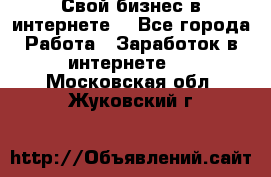 Свой бизнес в интернете. - Все города Работа » Заработок в интернете   . Московская обл.,Жуковский г.